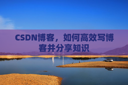 CSDN博客，如何高效写博客并分享知识